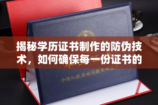 泰州揭秘学历证书制作的防伪技术，如何确保每一份证书的真实性